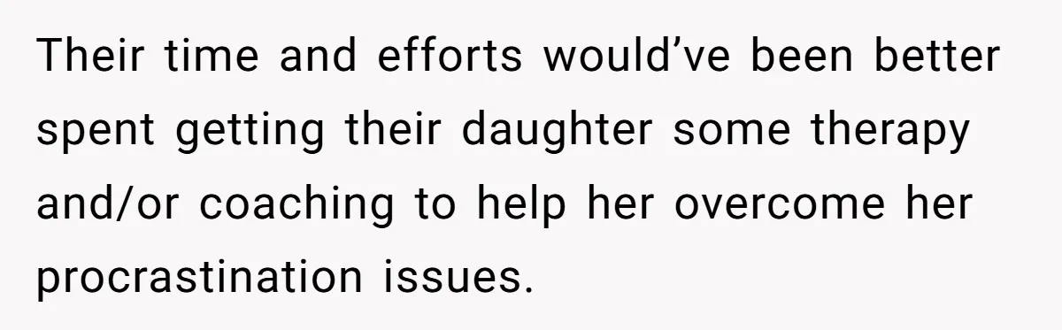 Their time and efforts would’ve been better spent getting their daughter some therapy and/or coaching to help her overcome her procrastination issues.