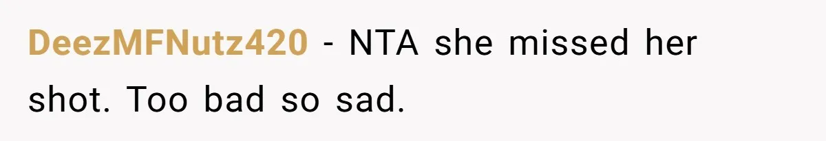 DeezMFNutz420 − NTA she missed her shot. Too bad so sad.