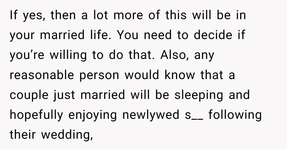 If yes, then a lot more of this will be in your married life. You need to decide if you’re willing to do that. Also, any reasonable person would know...