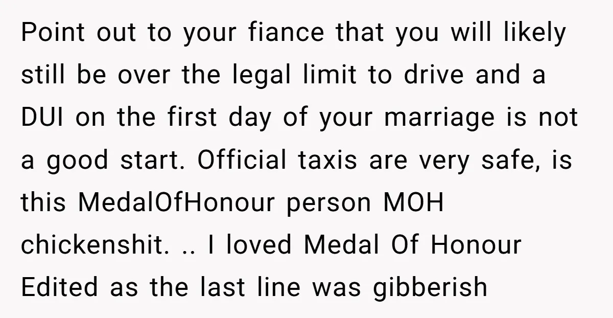 Point out to your fiance that you will likely still be over the legal limit to drive and a DUI on the first day of your marriage is not a...