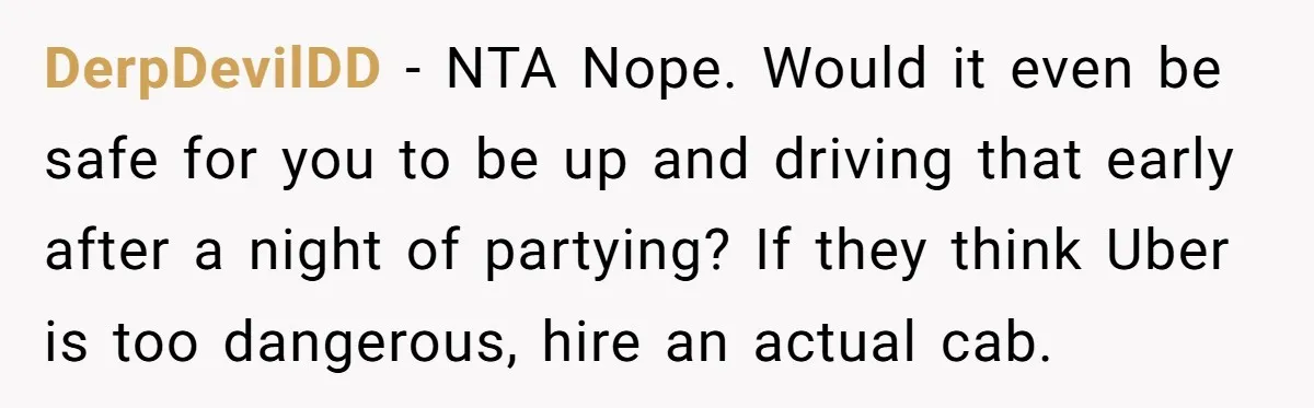 DerpDevilDD - NTA Nope. Would it even be safe for you to be up and driving that early after a night of partying? If they think Uber is too dangerous,...