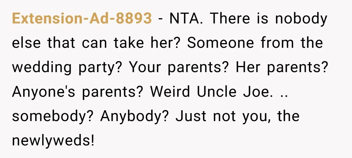 Extension-Ad-8893 - NTA. There is nobody else that can take her? Someone from the wedding party? Your parents? Her parents? Anyone's parents? Weird Uncle Joe. .. somebody? Anybody? Just not...