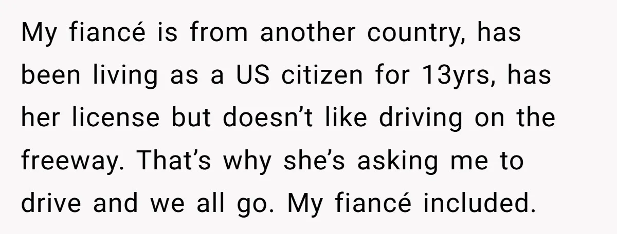 My fiancé is from another country, has been living as a US citizen for 13yrs, has her license but doesn’t like driving on the freeway. That’s why she’s asking me...