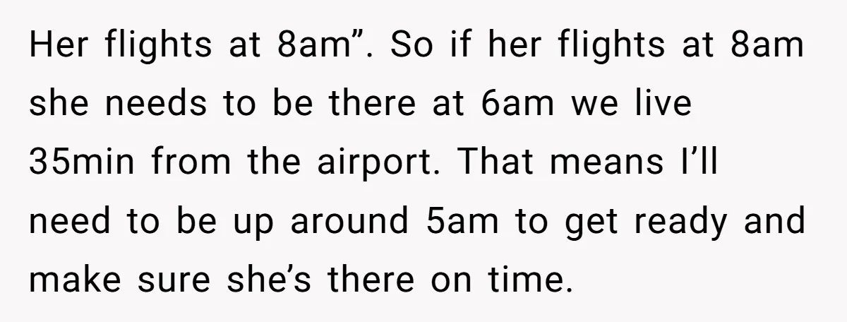 Her flights at 8am”. So if her flights at 8am she needs to be there at 6am we live 35min from the airport. That means I’ll need to be up...