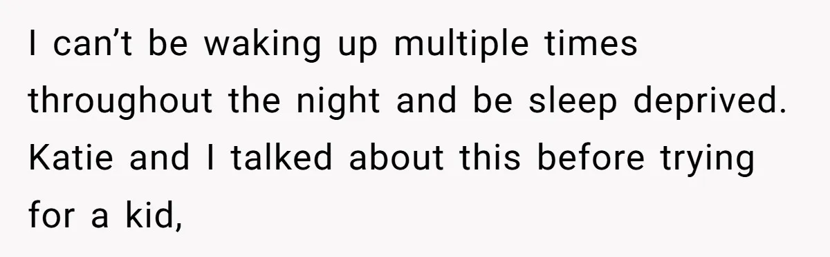 I can’t be waking up multiple times throughout the night and be sleep deprived. Katie and I talked about this before trying for a kid,