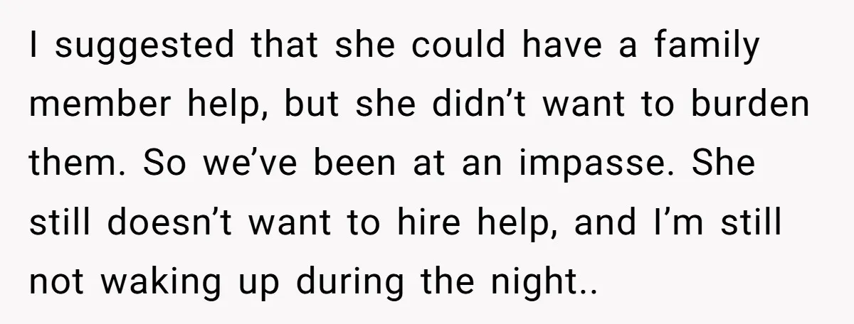 I suggested that she could have a family member help, but she didn’t want to burden them. So we’ve been at an impasse. She still doesn’t want to hire help,...