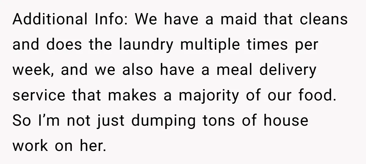 Additional Info: We have a maid that cleans and does the laundry multiple times per week, and we also have a meal delivery service that makes a majority of our...