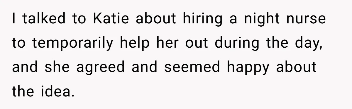 I talked to Katie about hiring a night nurse to temporarily help her out during the day, and she agreed and seemed happy about the idea.