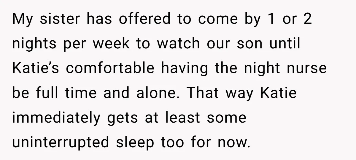 My sister has offered to come by 1 or 2 nights per week to watch our son until Katie’s comfortable having the night nurse be full time and alone. That...