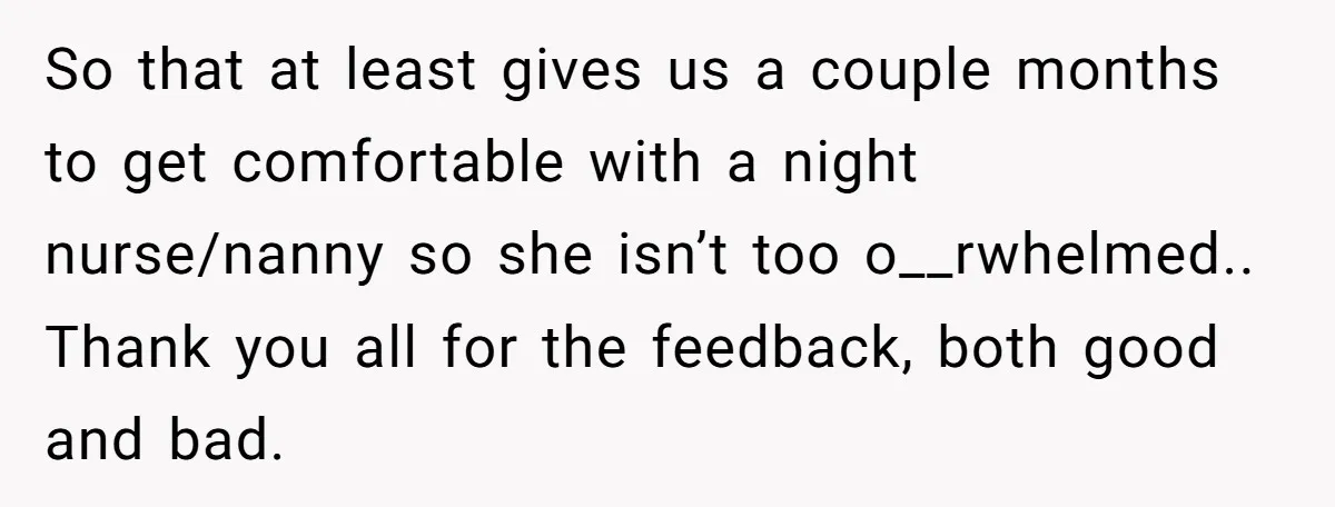 So that at least gives us a couple months to get comfortable with a night nurse/nanny so she isn’t too o__rwhelmed.. Thank you all for the feedback, both good and...
