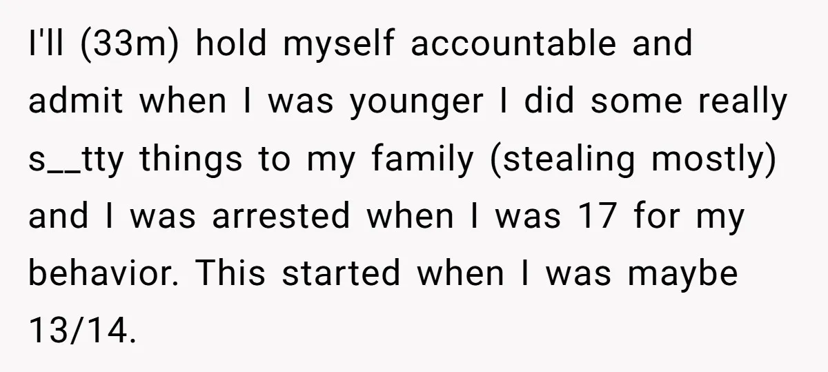 I'll (33m) hold myself accountable and admit when I was younger I did some really s__tty things to my family (stealing mostly) and I was arrested when I was 17...