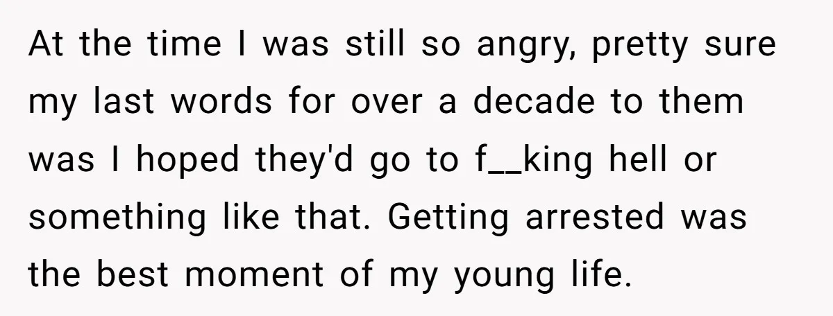 At the time I was still so angry, pretty sure my last words for over a decade to them was I hoped they'd go to f__king hell or something like...