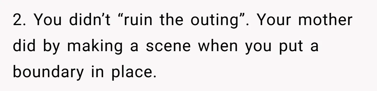 2. You didn’t “ruin the outing”. Your mother did by making a scene when you put a boundary in place.