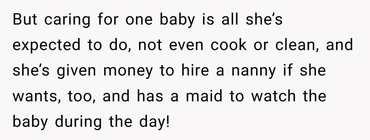 But caring for one baby is all she’s expected to do, not even cook or clean, and she’s given money to hire a nanny if she wants, too, and has...