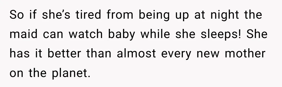 So if she’s tired from being up at night the maid can watch baby while she sleeps! She has it better than almost every new mother on the planet.