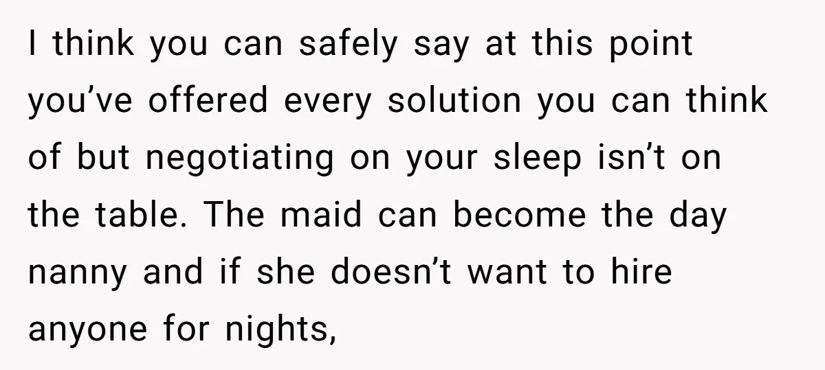 I think you can safely say at this point you’ve offered every solution you can think of but negotiating on your sleep isn’t on the table. The maid can become...
