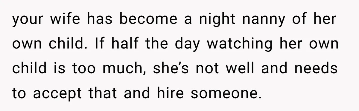 your wife has become a night nanny of her own child. If half the day watching her own child is too much, she’s not well and needs to accept that...