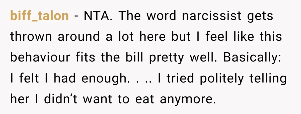 biff_talon - NTA. The word narcissist gets thrown around a lot here but I feel like this behaviour fits the bill pretty well. Basically: I felt I had enough. ....