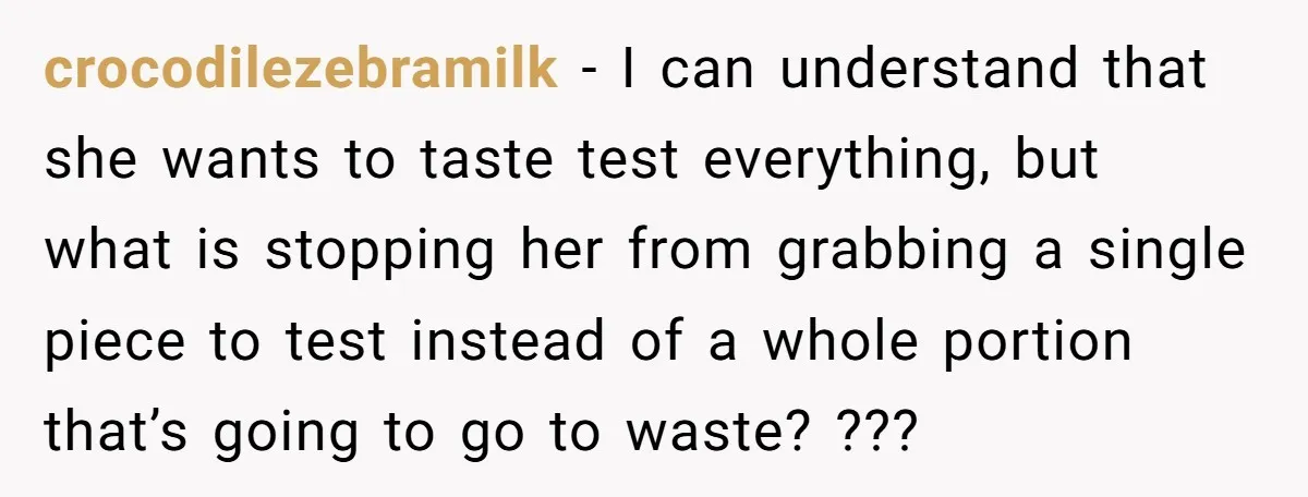 crocodilezebramilk - I can understand that she wants to taste test everything, but what is stopping her from grabbing a single piece to test instead of a whole portion that’s...