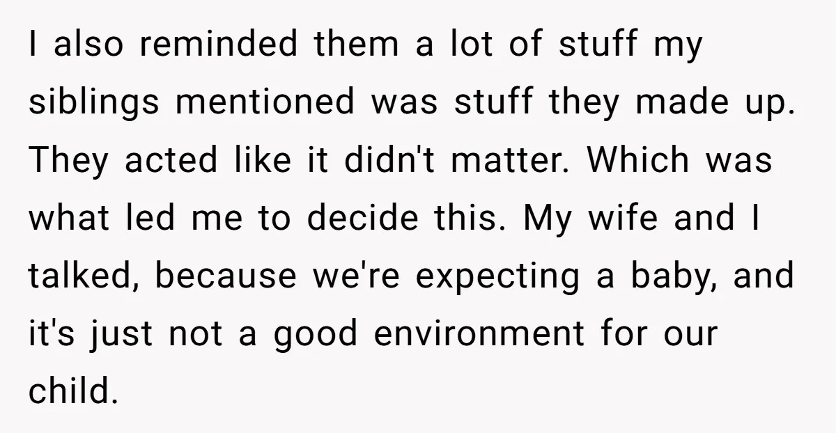 I also reminded them a lot of stuff my siblings mentioned was stuff they made up. They acted like it didn't matter. Which was what led me to decide this....