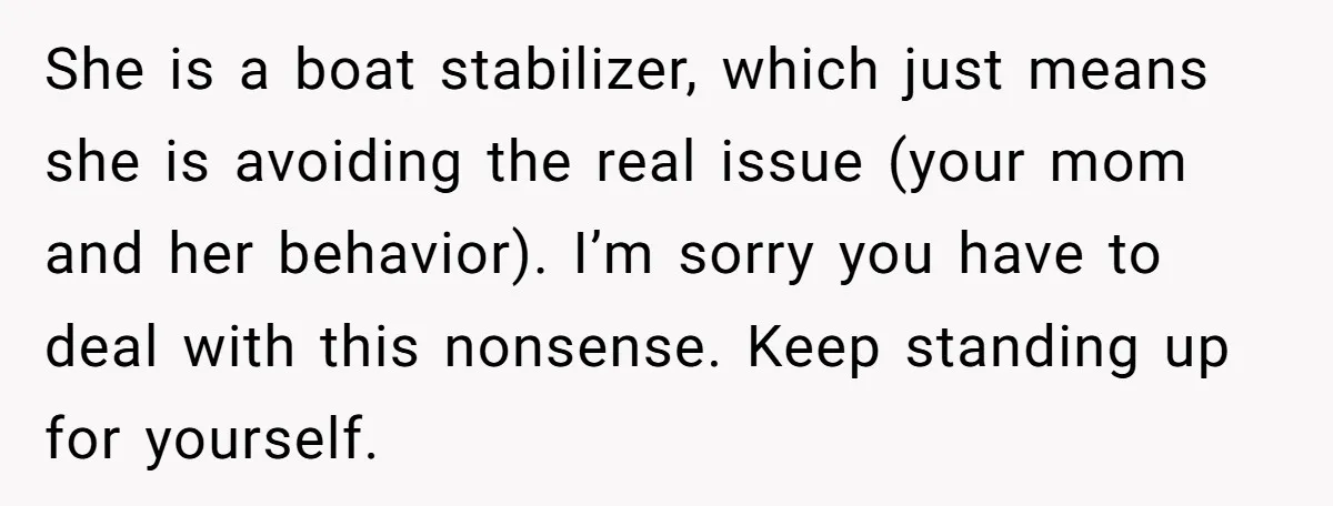 She is a boat stabilizer, which just means she is avoiding the real issue (your mom and her behavior). I’m sorry you have to deal with this nonsense. Keep standing...