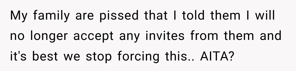 My family are pissed that I told them I will no longer accept any invites from them and it's best we stop forcing this.. AITA?