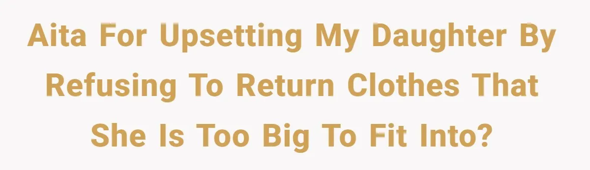 AITA for upsetting my daughter by refusing to return clothes that she is too big to fit into?