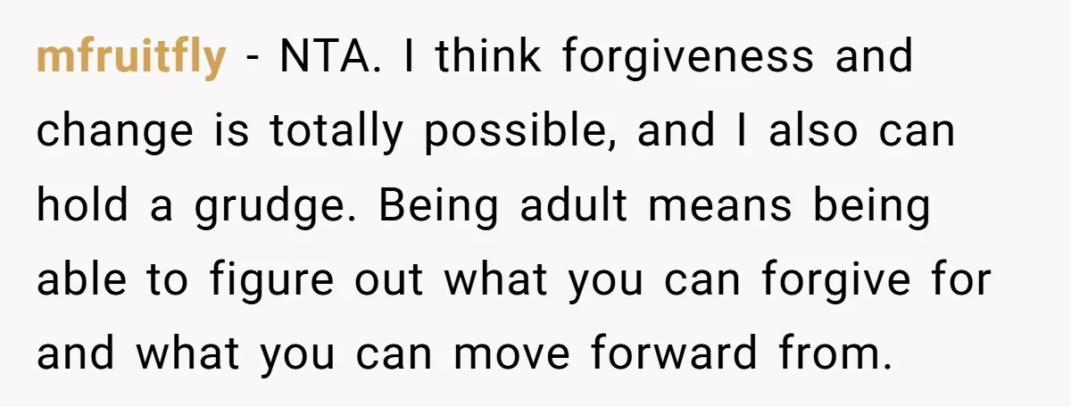 mfruitfly − NTA. I think forgiveness and change is totally possible, and I also can hold a grudge. Being adult means being able to figure out what you can forgive...