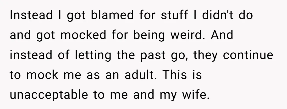Instead I got blamed for stuff I didn't do and got mocked for being weird. And instead of letting the past go, they continue to mock me as an adult....