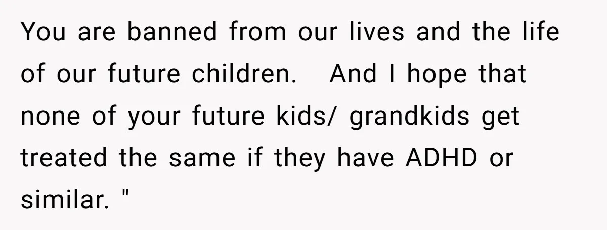 You are banned from our lives and the life of our future children. And I hope that none of your future kids/ grandkids get treated the same if they have...