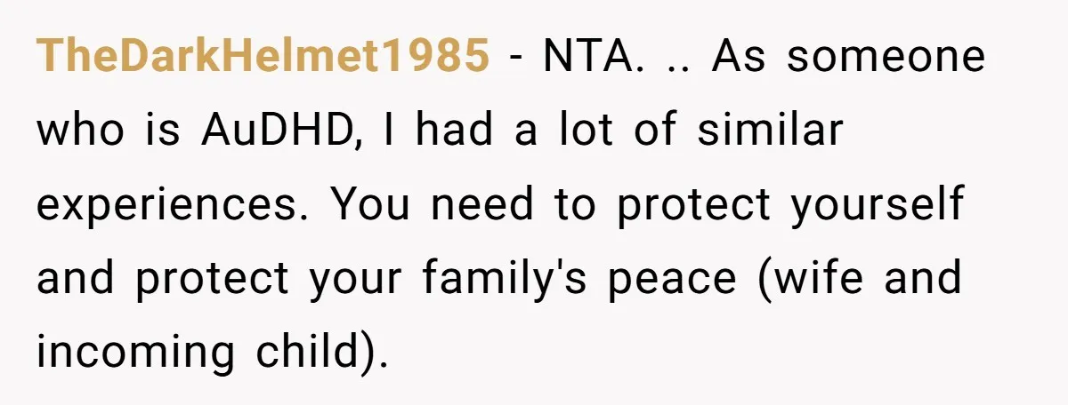 TheDarkHelmet1985 − NTA. .. As someone who is AuDHD, I had a lot of similar experiences. You need to protect yourself and protect your family's peace (wife and incoming child).