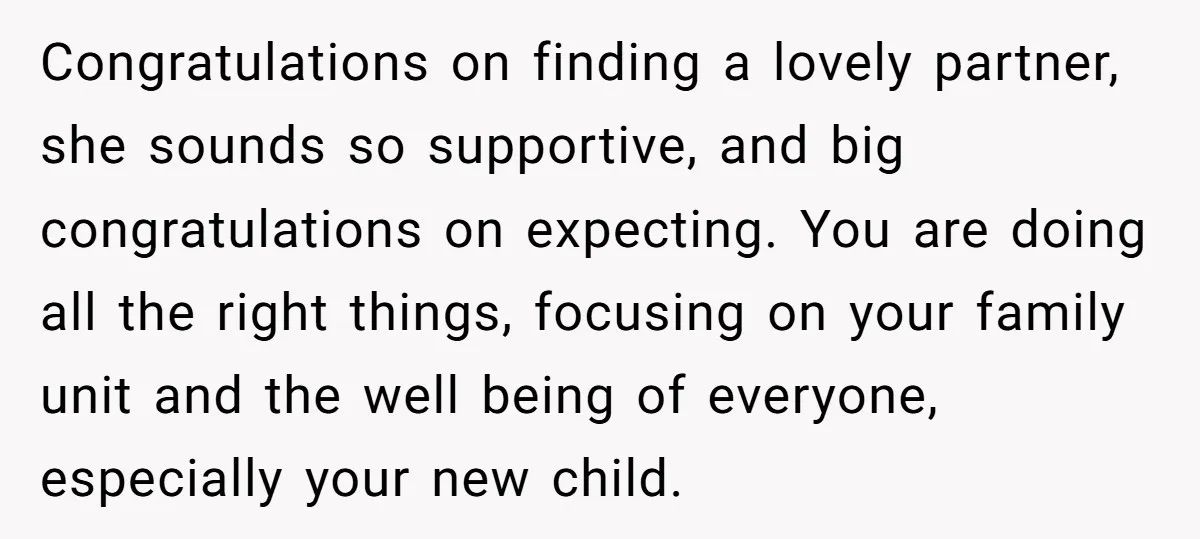 Congratulations on finding a lovely partner, she sounds so supportive, and big congratulations on expecting. You are doing all the right things, focusing on your family unit and the well...