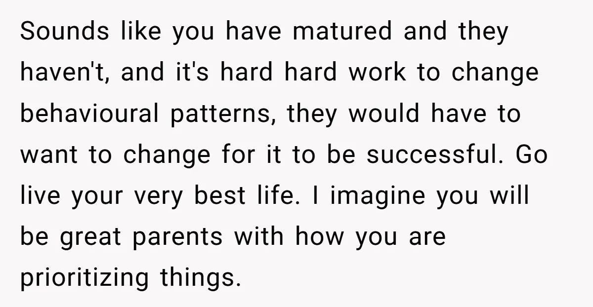Sounds like you have matured and they haven't, and it's hard hard work to change behavioural patterns, they would have to want to change for it to be successful. Go...