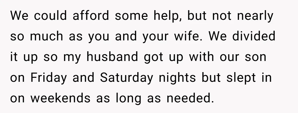 We could afford some help, but not nearly so much as you and your wife. We divided it up so my husband got up with our son on Friday and...