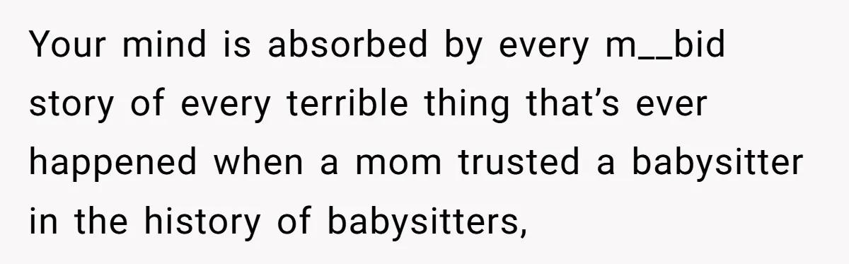 Your mind is absorbed by every m__bid story of every terrible thing that’s ever happened when a mom trusted a babysitter in the history of babysitters,