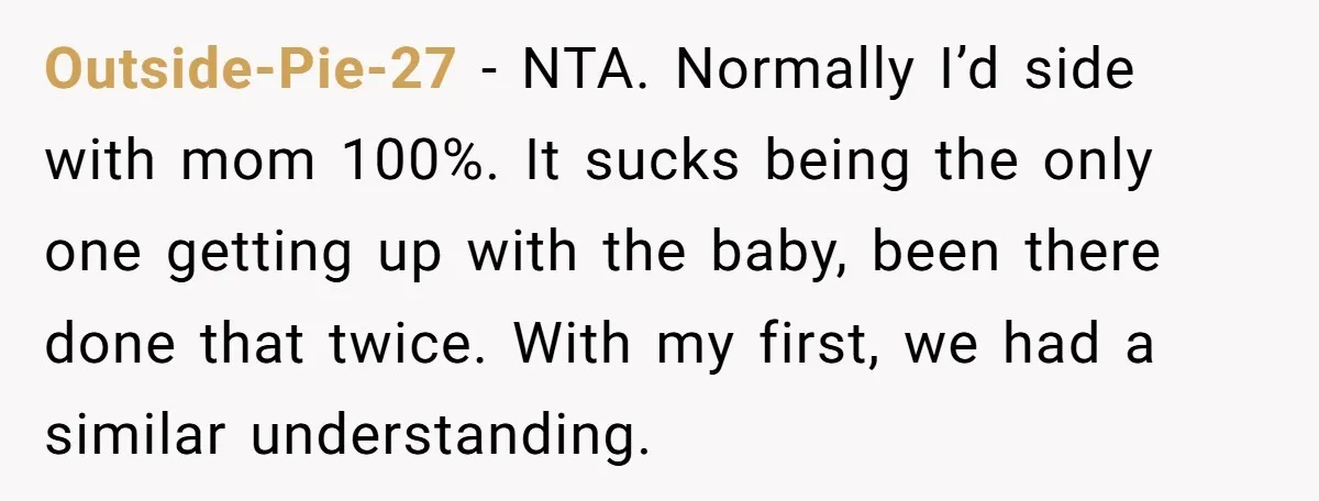 Outside-Pie-27 − NTA. Normally I’d side with mom 100%. It sucks being the only one getting up with the baby, been there done that twice. With my first, we had...