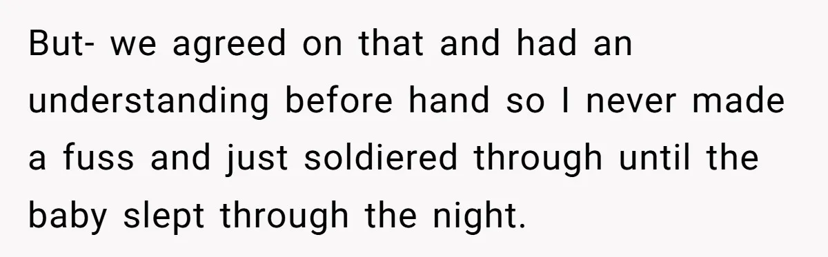 But- we agreed on that and had an understanding before hand so I never made a fuss and just soldiered through until the baby slept through the night.