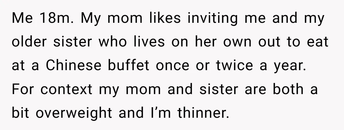 Me 18m. My mom likes inviting me and my older sister who lives on her own out to eat at a Chinese buffet once or twice a year. For context...