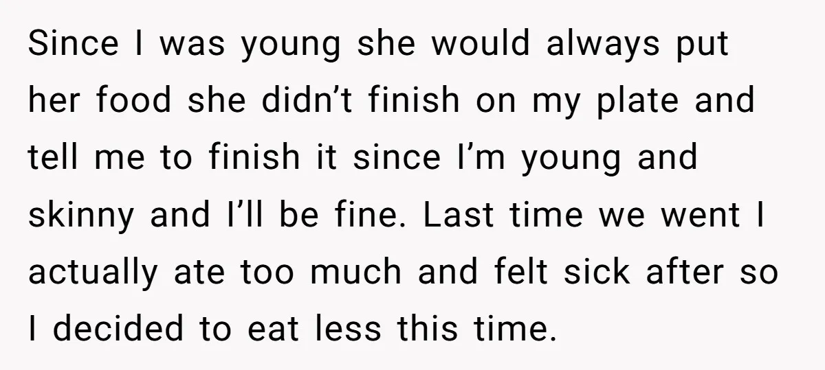 Since I was young she would always put her food she didn’t finish on my plate and tell me to finish it since I’m young and skinny and I’ll be...