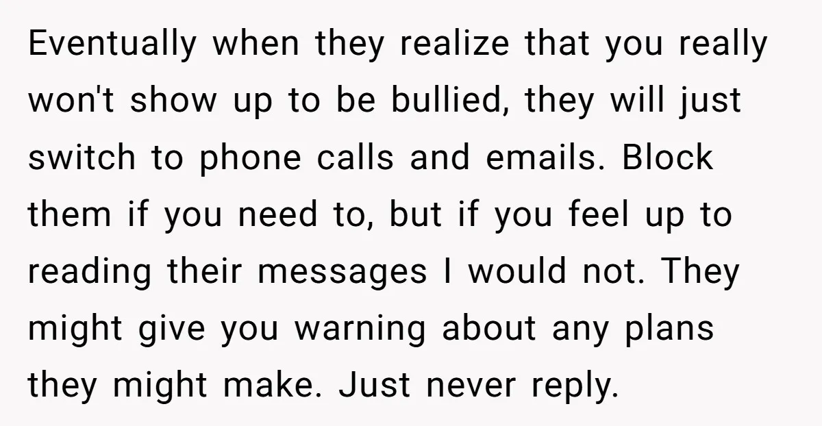 Eventually when they realize that you really won't show up to be bullied, they will just switch to phone calls and emails. Block them if you need to, but if...