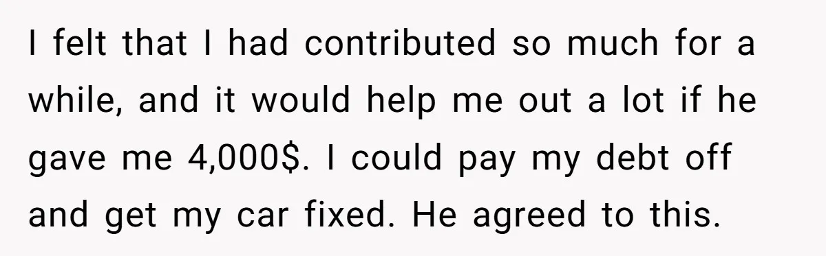 I felt that I had contributed so much for a while, and it would help me out a lot if he gave me 4,000$. I could pay my debt off...