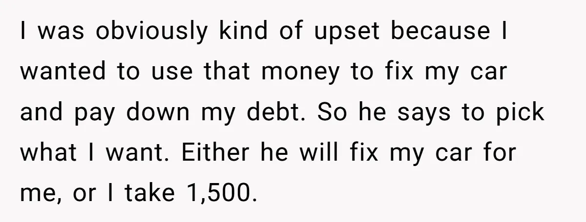 I was obviously kind of upset because I wanted to use that money to fix my car and pay down my debt. So he says to pick what I want....