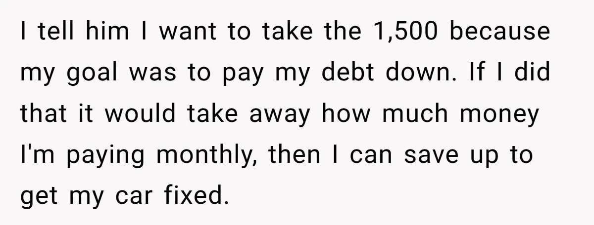 I tell him I want to take the 1,500 because my goal was to pay my debt down. If I did that it would take away how much money I'm...
