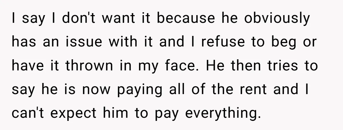 I say I don't want it because he obviously has an issue with it and I refuse to beg or have it thrown in my face. He then tries to...