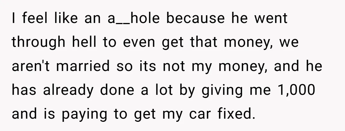 I feel like an a__hole because he went through hell to even get that money, we aren't married so its not my money, and he has already done a lot...