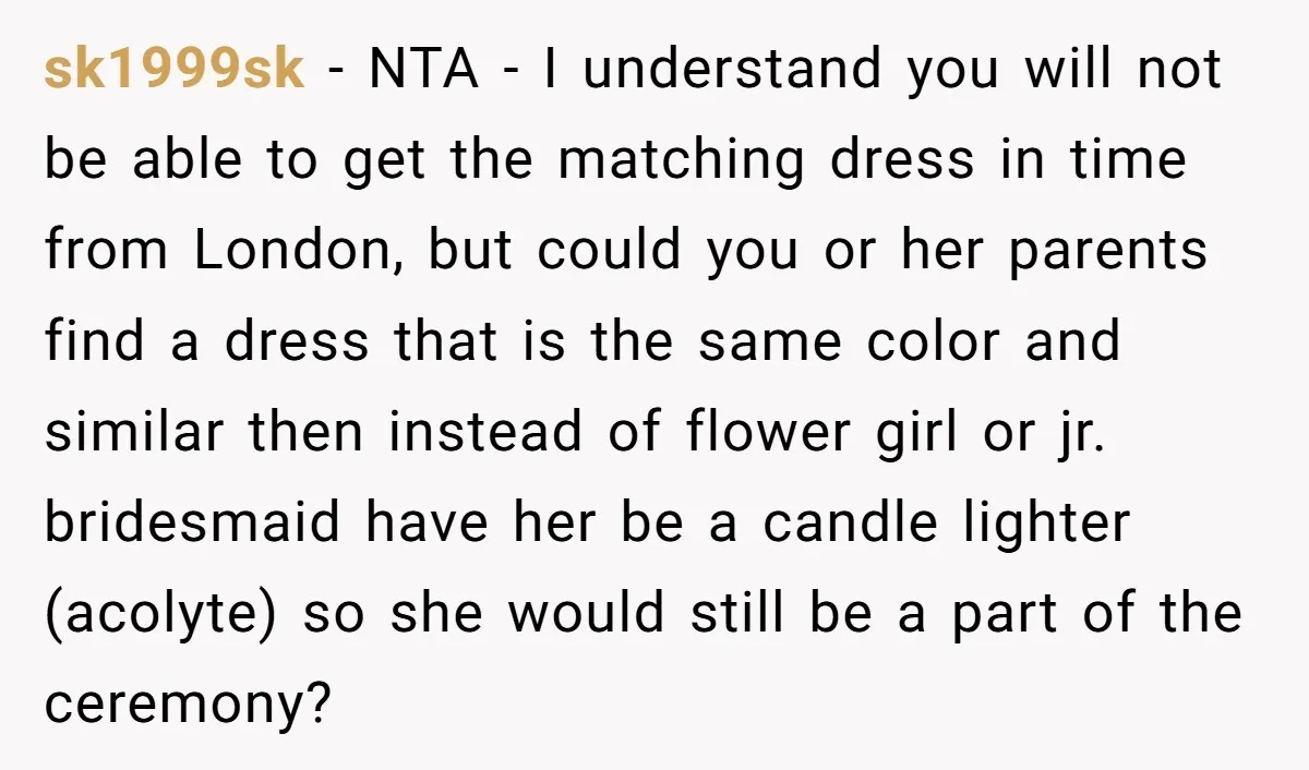 sk1999sk - NTA - I understand you will not be able to get the matching dress in time from London, but could you or her parents find a dress that...