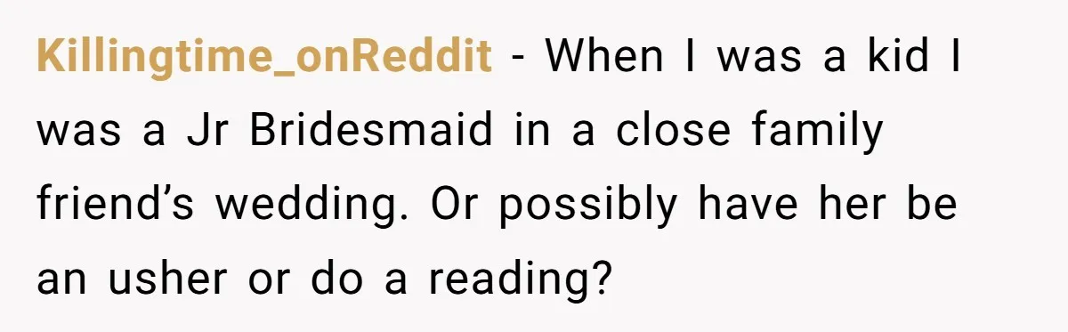 Killingtime_onReddit - When I was a kid I was a Jr Bridesmaid in a close family friend’s wedding. Or possibly have her be an usher or do a reading?