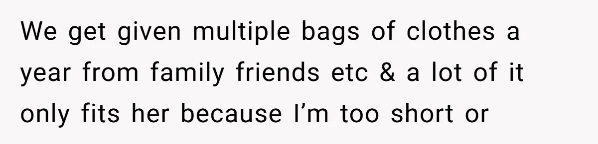 We get given multiple bags of clothes a year from family friends etc & a lot of it only fits her because I’m too short or