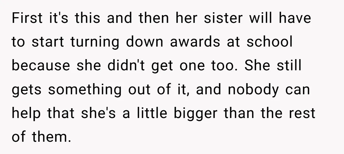First it's this and then her sister will have to start turning down awards at school because she didn't get one too. She still gets something out of it, and...
