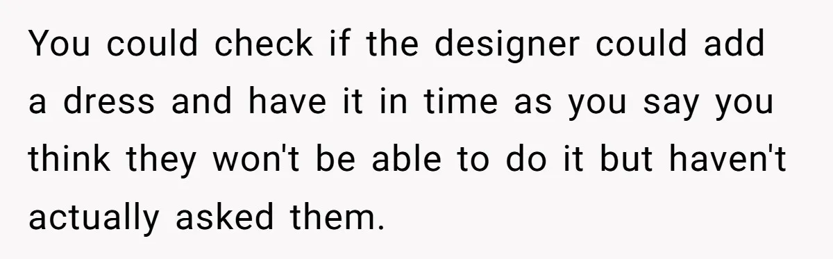 You could check if the designer could add a dress and have it in time as you say you think they won't be able to do it but haven't actually...